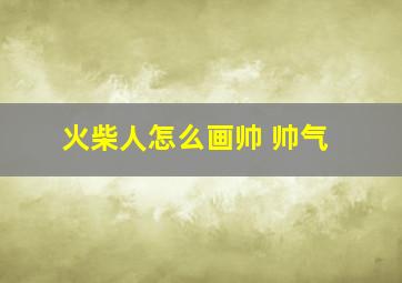 火柴人怎么画帅 帅气